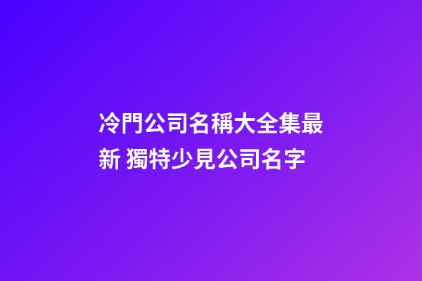 冷門公司名稱大全集最新 獨特少見公司名字-第1張-公司起名-玄機派